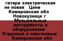 гитара электрическая не новая › Цена ­ 5 000 - Кемеровская обл., Новокузнецк г. Музыкальные инструменты и оборудование » Струнные и смычковые   . Кемеровская обл.,Новокузнецк г.